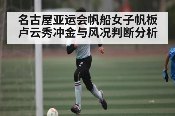 名古屋亚运会帆船女子帆板卢云秀冲金与风况判断分析 - kaiyun
