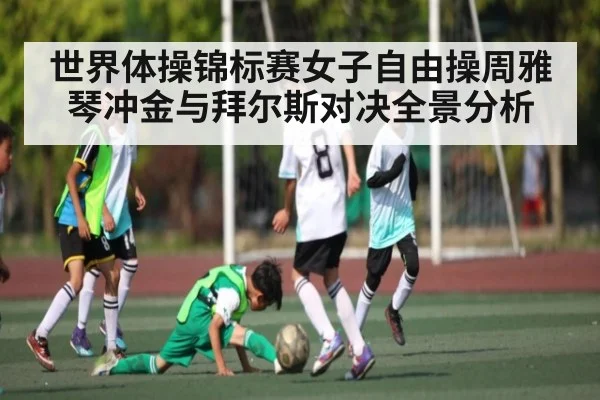 世界体操锦标赛女子自由操周雅琴冲金与拜尔斯对决全景分析 - kaiyun
