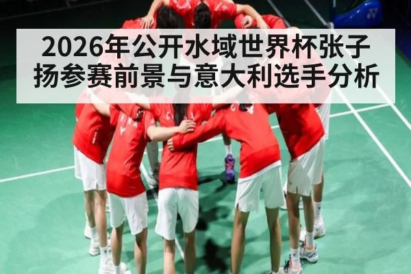 2026年公开水域世界杯张子扬参赛前景与意大利选手分析 - kaiyun