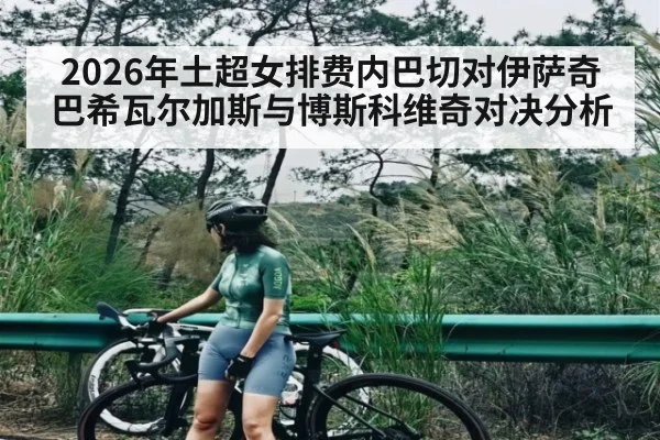 2026年土超女排费内巴切对伊萨奇巴希瓦尔加斯与博斯科维奇对决分析 - kaiyun