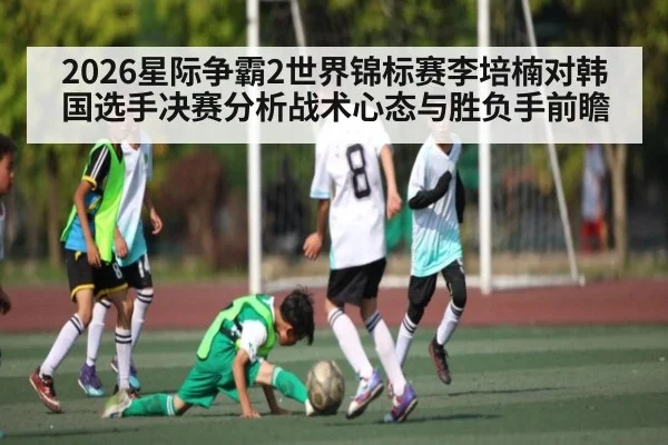 2026星际争霸2世界锦标赛李培楠对韩国选手决赛分析战术心态与胜负手前瞻